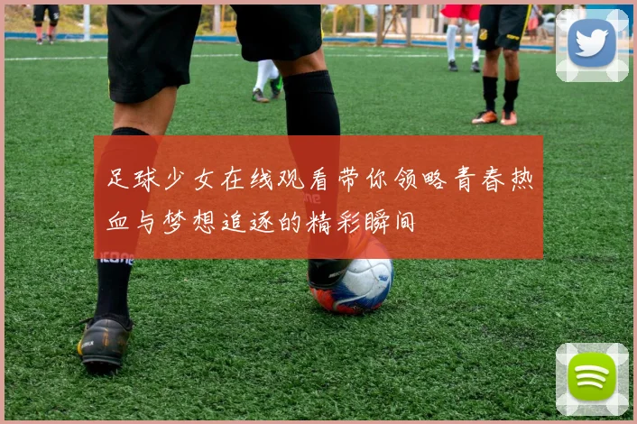 足球少女在线观看带你领略青春热血与梦想追逐的精彩瞬间
