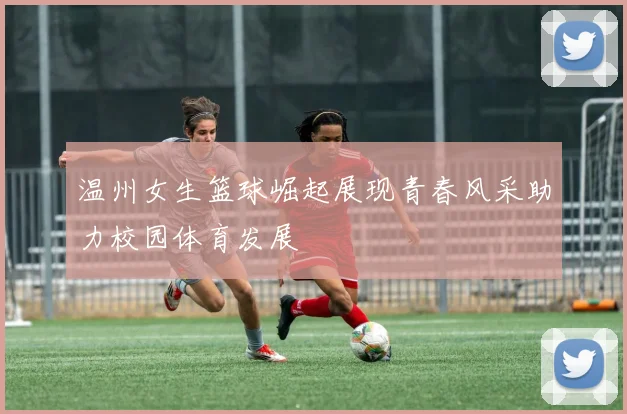 温州女生篮球崛起展现青春风采助力校园体育发展