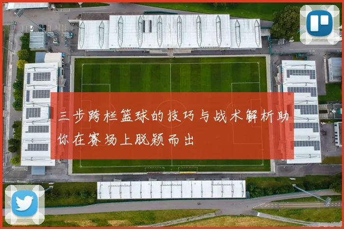 三步跨栏篮球的技巧与战术解析助你在赛场上脱颖而出