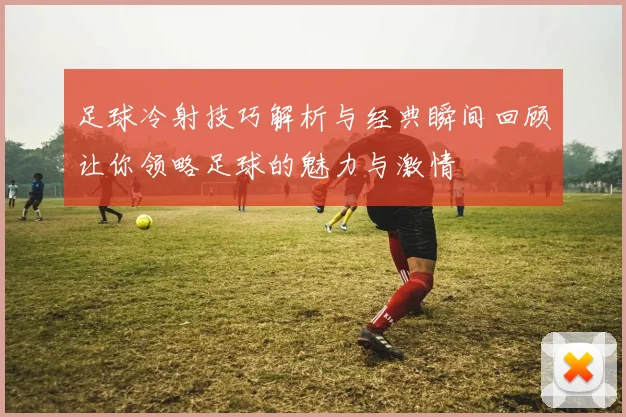 足球冷射技巧解析与经典瞬间回顾让你领略足球的魅力与激情