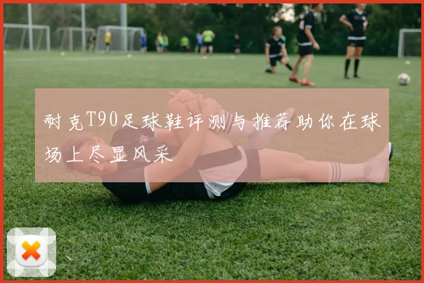 耐克T90足球鞋评测与推荐助你在球场上尽显风采