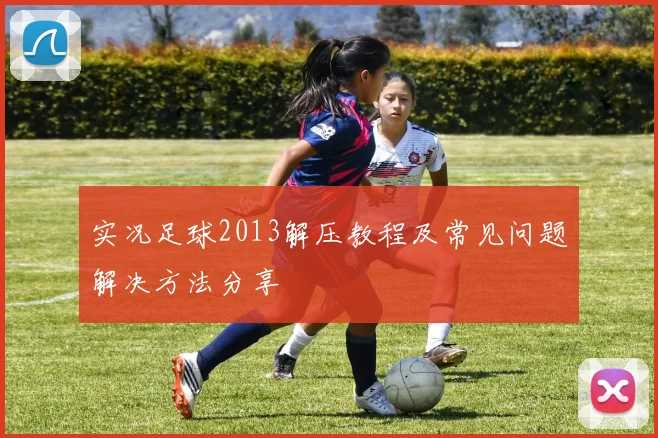 实况足球2013解压教程及常见问题解决方法分享