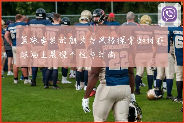 篮球卷发的魅力与风格探索如何在球场上展现个性与时尚