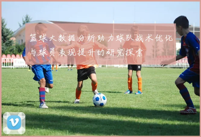 篮球大数据分析助力球队战术优化与球员表现提升的研究探索