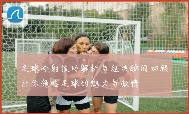 足球冷射技巧解析与经典瞬间回顾让你领略足球的魅力与激情