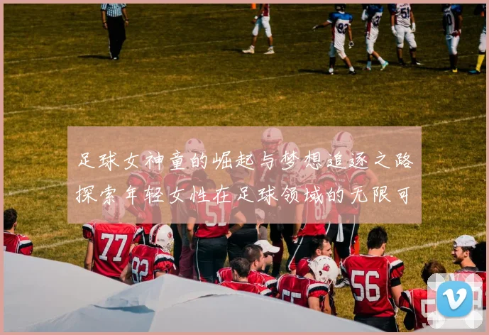 足球女神童的崛起与梦想追逐之路探索年轻女性在足球领域的无限可能