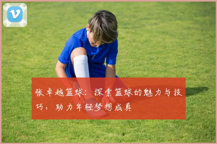 张卓越篮球：探索篮球的魅力与技巧，助力年轻梦想成真