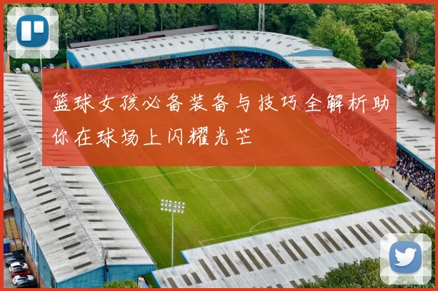 篮球女孩必备装备与技巧全解析助你在球场上闪耀光芒