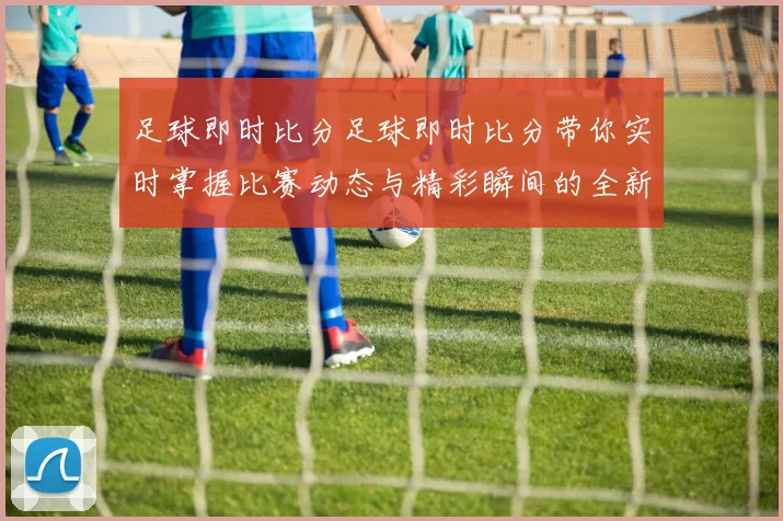 足球即时比分足球即时比分带你实时掌握比赛动态与精彩瞬间的全新体验