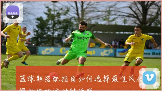 篮球鞋搭配指南如何选择最佳风格提升你的运动时尚感