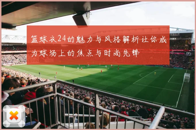 篮球衣24的魅力与风格解析让你成为球场上的焦点与时尚先锋