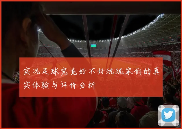 实况足球究竟好不好玩玩家们的真实体验与评价分析
